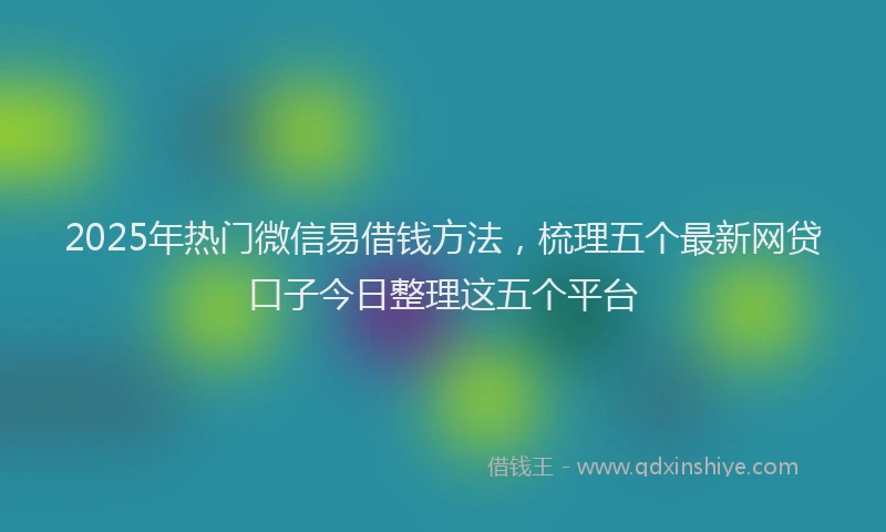 2025年热门微信易借钱方法，梳理五个最新网贷口子今日整理这五个平台