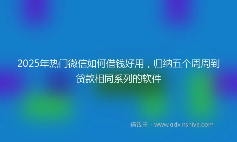 2025年热门微信如何借钱好用，归纳五个周周到贷款相同系列的软件