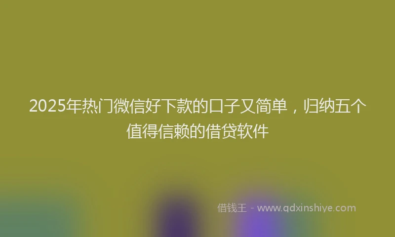 2025年热门微信好下款的口子又简单，归纳五个值得信赖的借贷软件