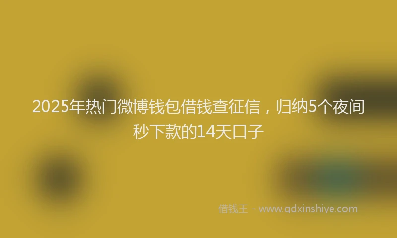 2025年热门微博钱包借钱查征信，归纳5个夜间秒下款的14天口子