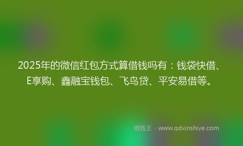 2025年的微信红包方式算借钱吗有：钱袋快借、E享购、鑫融宝钱包、飞鸟贷、平安易借等。