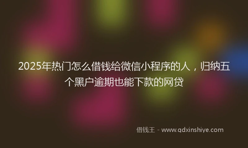 2025年热门怎么借钱给微信小程序的人,归纳五个黑户逾期也能下款的网贷