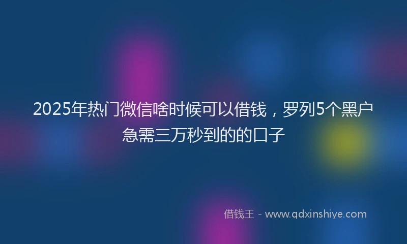 2025年热门微信啥时候可以借钱，罗列5个黑户急需三万秒到的的口子