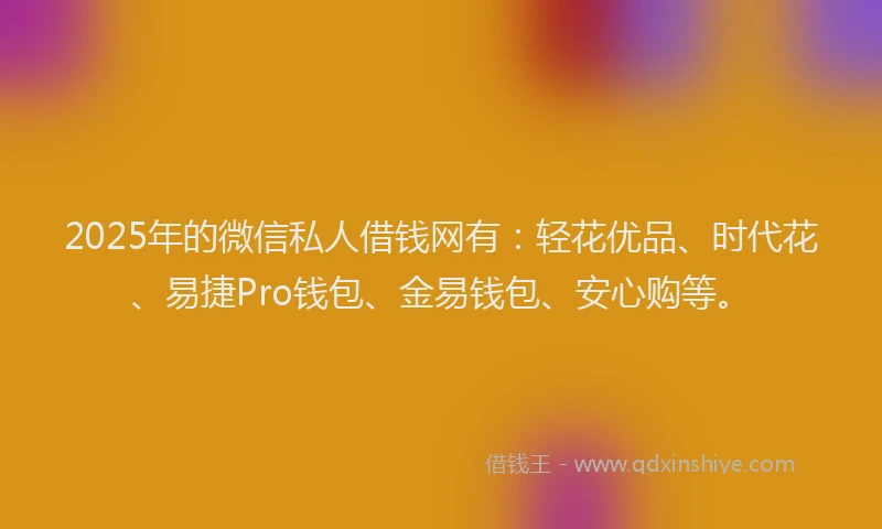 2025年的微信私人借钱网有：轻花优品、时代花、易捷Pro钱包、金易钱包、安心购等。