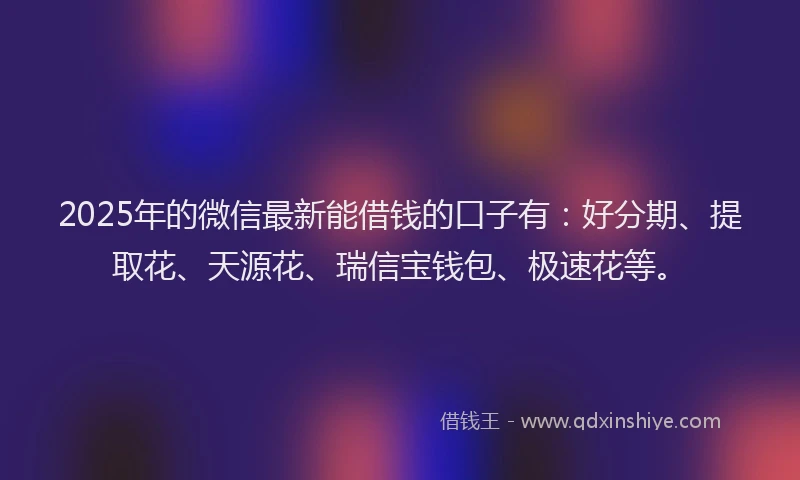 2025年的微信最新能借钱的口子有：好分期、提取花、天源花、瑞信宝钱包、极速花等。