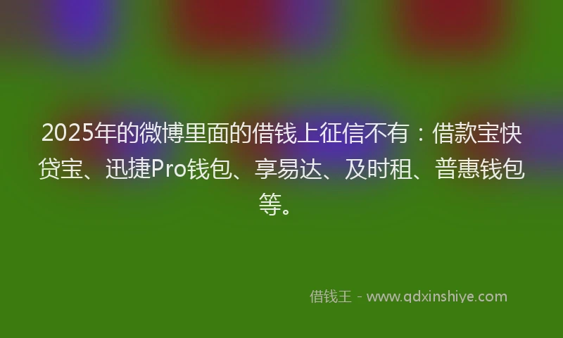 2025年的微博里面的借钱上征信不有：借款宝快贷宝、迅捷Pro钱包、享易达、及时租、普惠钱包等。