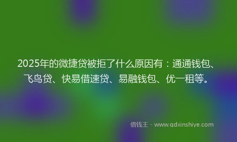 2025年的微捷贷被拒了什么原因有：通通钱包、飞鸟贷、快易借速贷、易融钱包、优一租等。