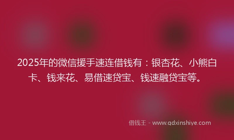 2025年的微信援手速连借钱有:银杏花、小熊白卡、钱来花、易借速贷宝、钱速融贷宝等。
