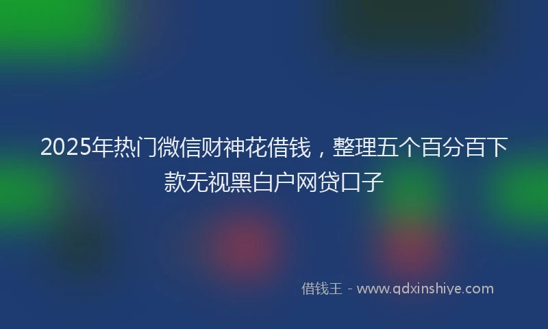 2025年热门微信财神花借钱，整理五个百分百下款无视黑白户网贷口子