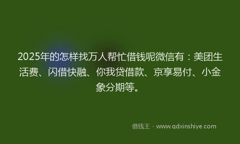 2025年的怎样找万人帮忙借钱呢微信有：美团生活费、闪借快融、你我贷借款、京享易付、小金象分期等。