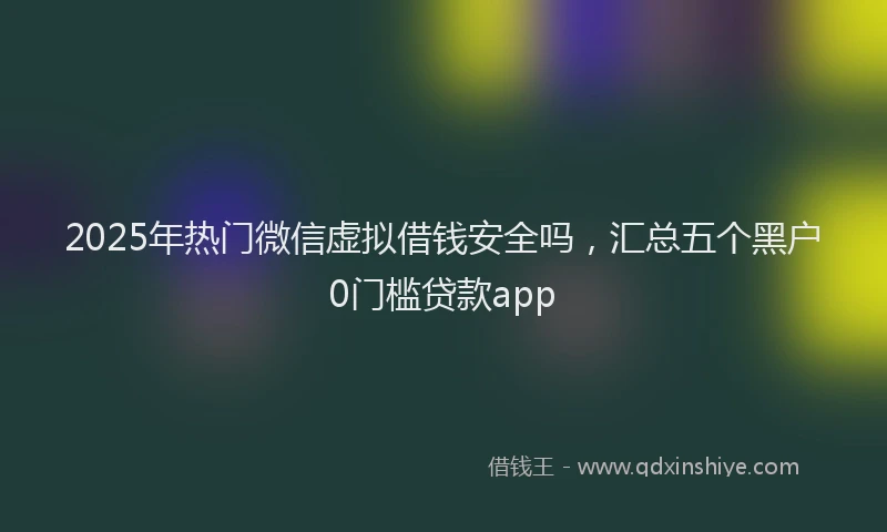 2025年热门微信虚拟借钱安全吗，汇总五个黑户0门槛贷款app