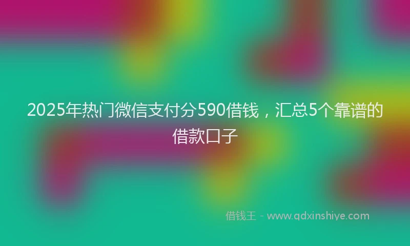2025年热门微信支付分590借钱，汇总5个靠谱的借款口子