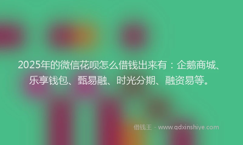 2025年的微信花呗怎么借钱出来有：企鹅商城、乐享钱包、甄易融、时光分期、融资易等。