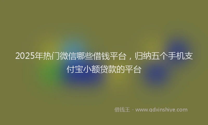 2025年热门微信哪些借钱平台，归纳五个手机支付宝小额贷款的平台