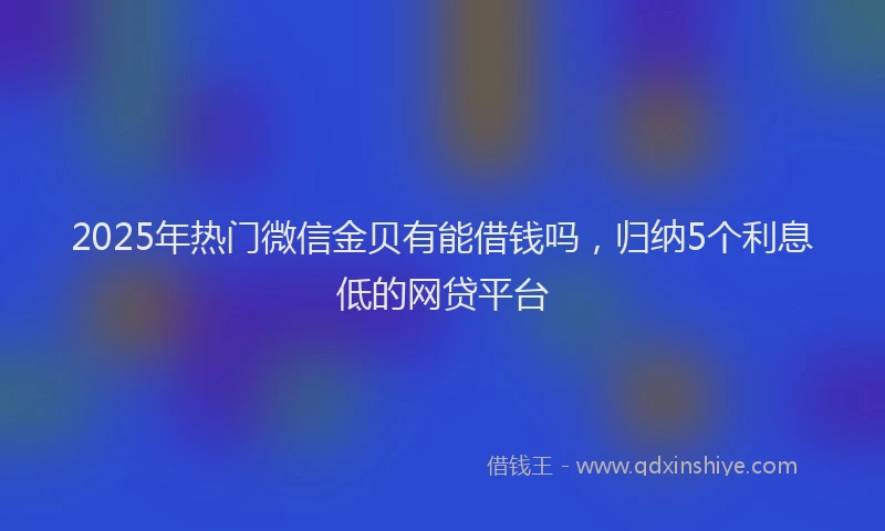 2025年热门微信金贝有能借钱吗，归纳5个利息低的网贷平台