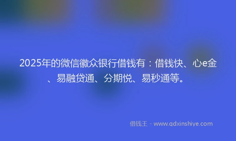 2025年的微信徽众银行借钱有：借钱快、心e金、易融贷通、分期悦、易秒通等。