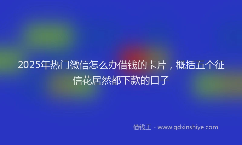 2025年热门微信怎么办借钱的卡片，概括五个征信花居然都下款的口子