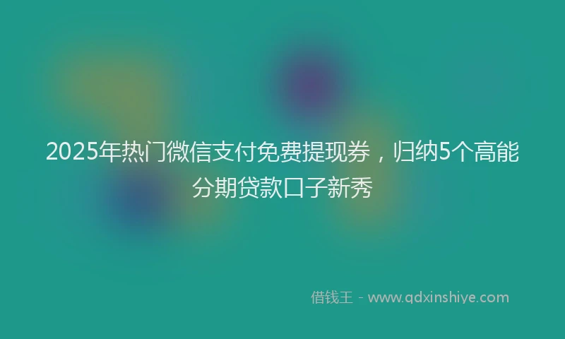 2025年热门微信支付免费提现券，归纳5个高能分期贷款口子新秀