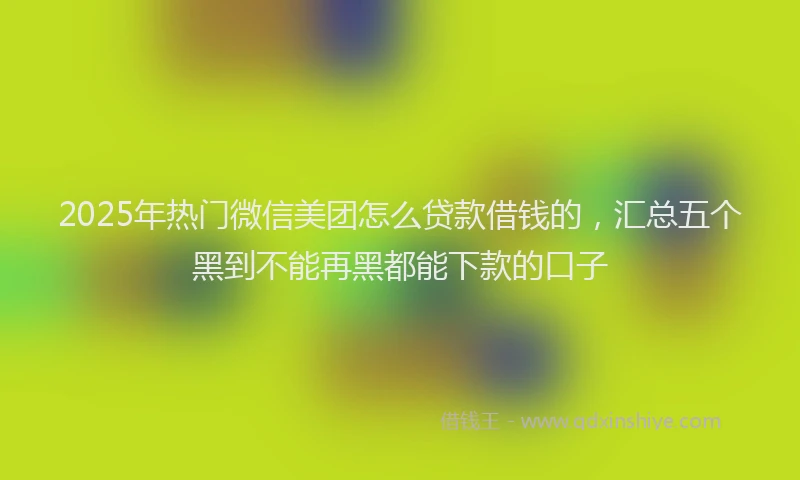 2025年热门微信美团怎么贷款借钱的，汇总五个黑到不能再黑都能下款的口子