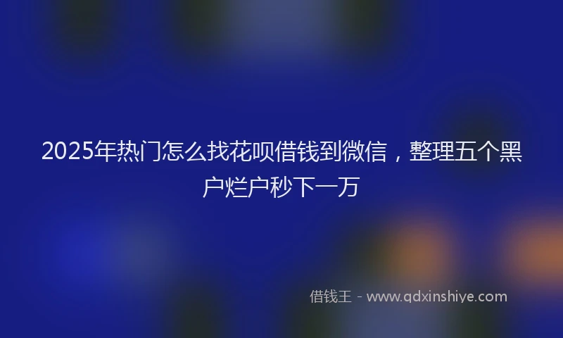 2025年热门怎么找花呗借钱到微信，整理五个黑户烂户秒下一万