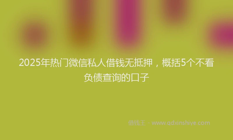2025年热门微信私人借钱无抵押，概括5个不看负债查询的口子