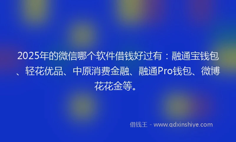 2025年的微信哪个软件借钱好过有：融通宝钱包、轻花优品、中原消费金融、融通Pro钱包、微博花花金等。