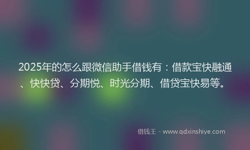 2025年的怎么跟微信助手借钱有：借款宝快融通、快快贷、分期悦、时光分期、借贷宝快易等。