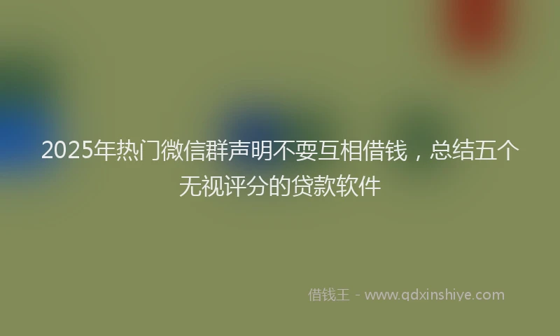 2025年热门微信群声明不耍互相借钱，总结五个无视评分的贷款软件