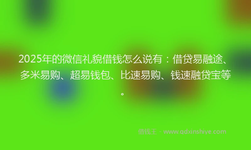 2025年的微信礼貌借钱怎么说有：借贷易融途、多米易购、超易钱包、比速易购、钱速融贷宝等。