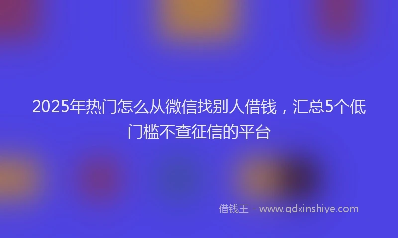 2025年热门怎么从微信找别人借钱，汇总5个低门槛不查征信的平台