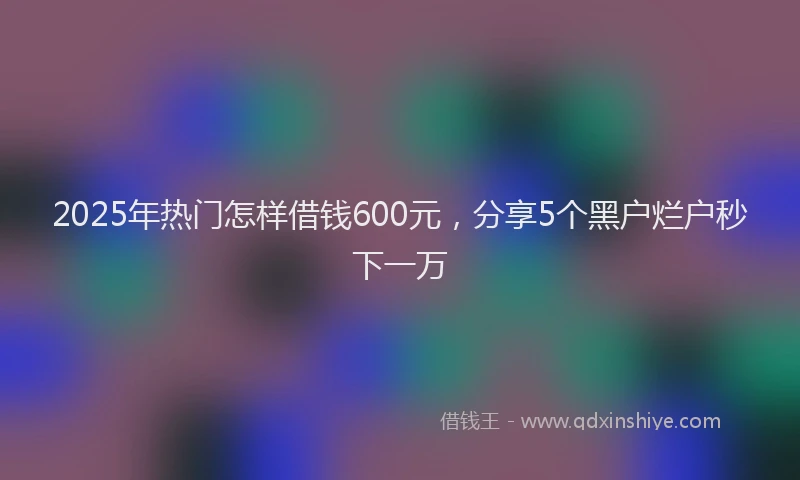 2025年热门怎样借钱600元，分享5个黑户烂户秒下一万
