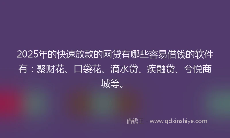2025年的快速放款的网贷有哪些容易借钱的软件有：聚财花、口袋花、滴水贷、疾融贷、兮悦商城等。