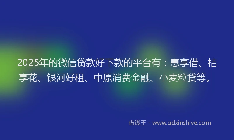 2025年的微信贷款好下款的平台有：惠享借、桔享花、银河好租、中原消费金融、小麦粒贷等。