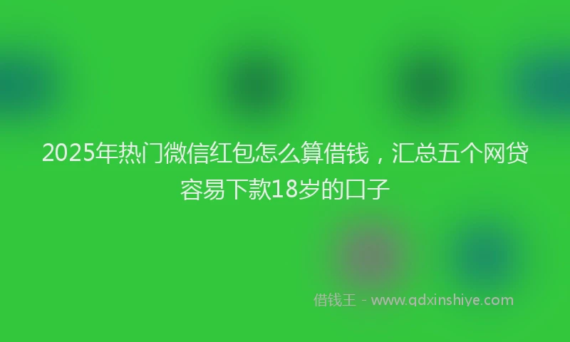2025年热门微信红包怎么算借钱，汇总五个网贷容易下款18岁的口子