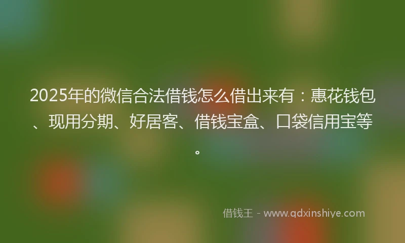 2025年的微信合法借钱怎么借出来有：惠花钱包、现用分期、好居客、借钱宝盒、口袋信用宝等。