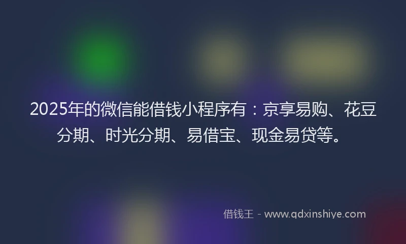 2025年的微信能借钱小程序有：京享易购、花豆分期、时光分期、易借宝、现金易贷等。