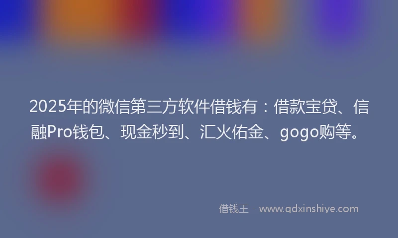 2025年的微信第三方软件借钱有：借款宝贷、信融Pro钱包、现金秒到、汇火佑金、gogo购等。