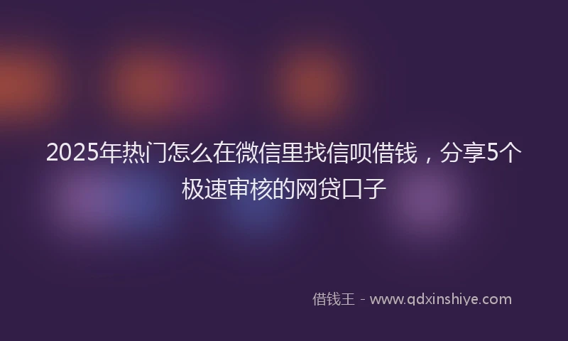 2025年热门怎么在微信里找信呗借钱，分享5个极速审核的网贷口子