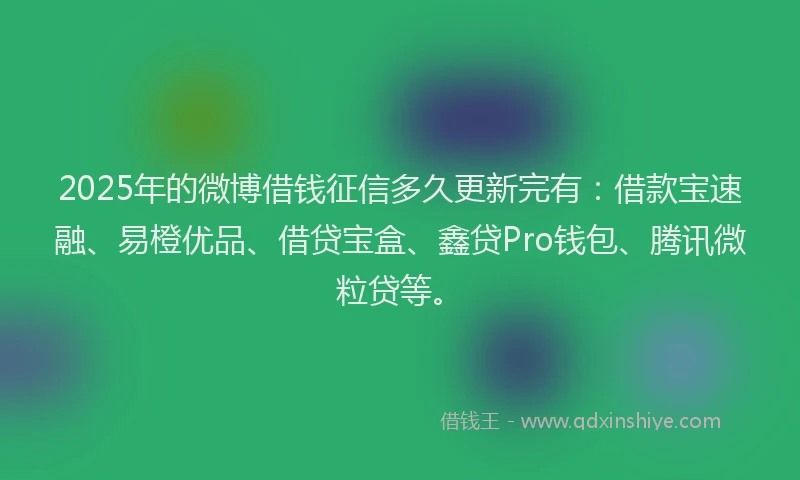 2025年的微博借钱征信多久更新完有：借款宝速融、易橙优品、借贷宝盒、鑫贷Pro钱包、腾讯微粒贷等。