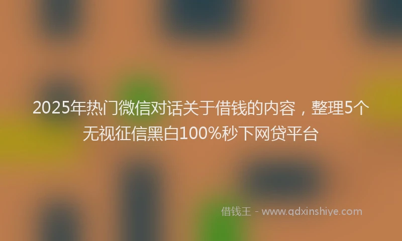 2025年热门微信对话关于借钱的内容，整理5个无视征信黑白100%秒下网贷平台