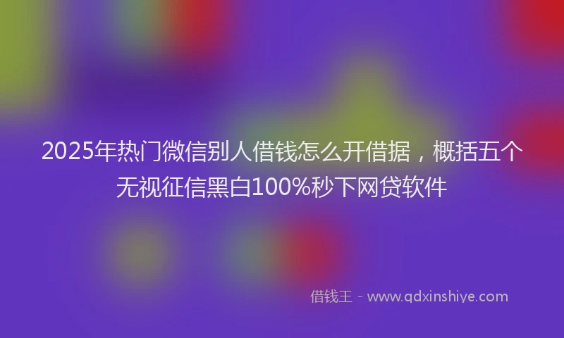 2025年热门微信别人借钱怎么开借据，概括五个无视征信黑白100%秒下网贷软件