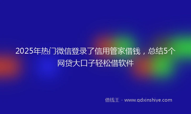 2025年热门微信登录了信用管家借钱，总结5个网贷大口子轻松借软件
