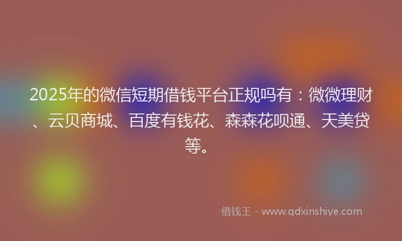 2025年的微信短期借钱平台正规吗有：微微理财、云贝商城、百度有钱花、森森花呗通、天美贷等。