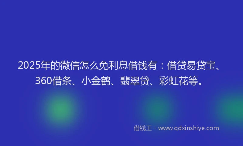 2025年的微信怎么免利息借钱有：借贷易贷宝、360借条、小金鹤、翡翠贷、彩虹花等。