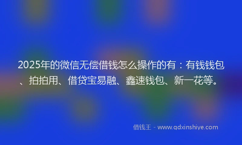 2025年的微信无偿借钱怎么操作的有：有钱钱包、拍拍用、借贷宝易融、鑫速钱包、新一花等。