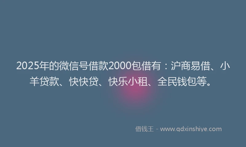 2025年的微信号借款2000包借有：沪商易借、小羊贷款、快快贷、快乐小租、全民钱包等。