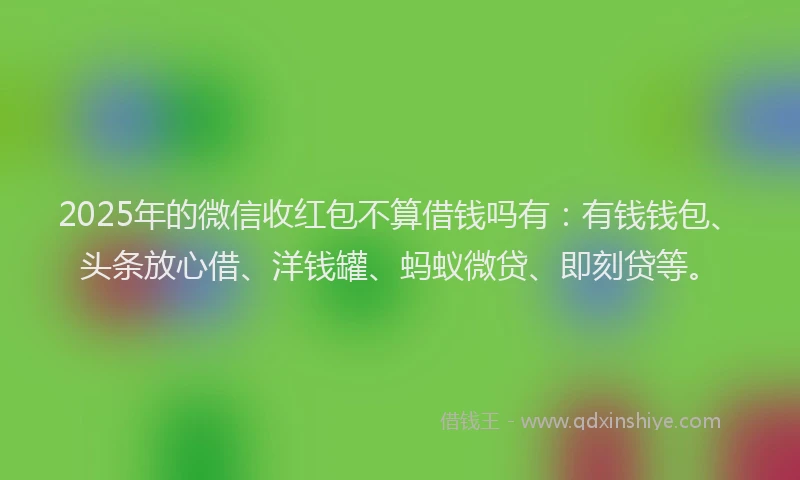 2025年的微信收红包不算借钱吗有：有钱钱包、头条放心借、洋钱罐、蚂蚁微贷、即刻贷等。