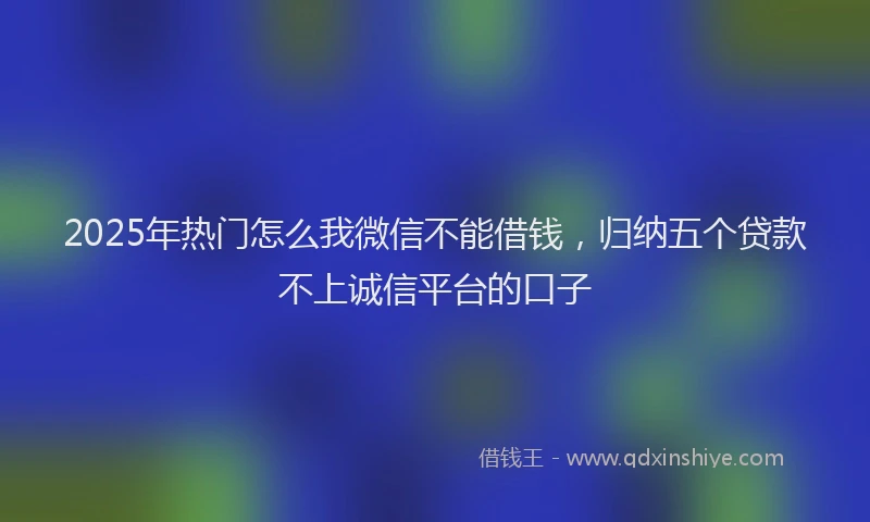 2025年热门怎么我微信不能借钱，归纳五个贷款不上诚信平台的口子