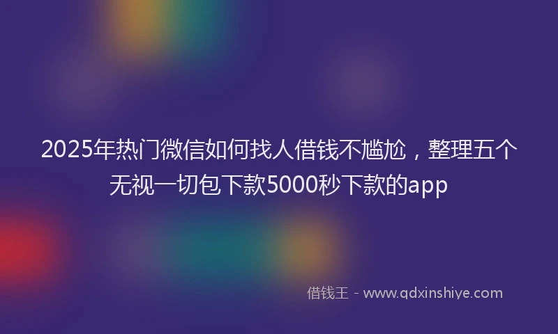 2025年热门微信如何找人借钱不尴尬，整理五个无视一切包下款5000秒下款的app