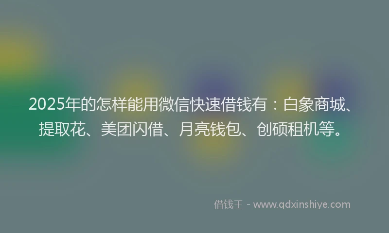 2025年的怎样能用微信快速借钱有：白象商城、提取花、美团闪借、月亮钱包、创硕租机等。